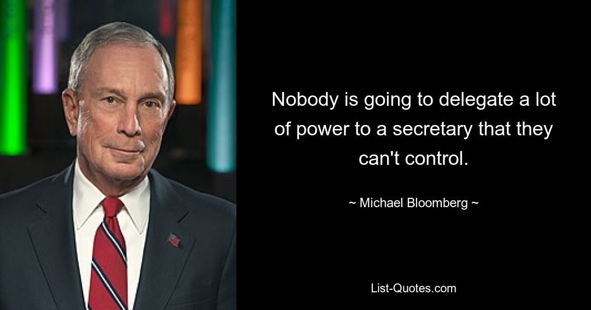 Nobody is going to delegate a lot of power to a secretary that they can't control. — © Michael Bloomberg