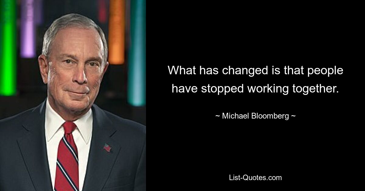 What has changed is that people have stopped working together. — © Michael Bloomberg