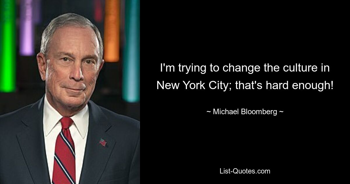 I'm trying to change the culture in New York City; that's hard enough! — © Michael Bloomberg