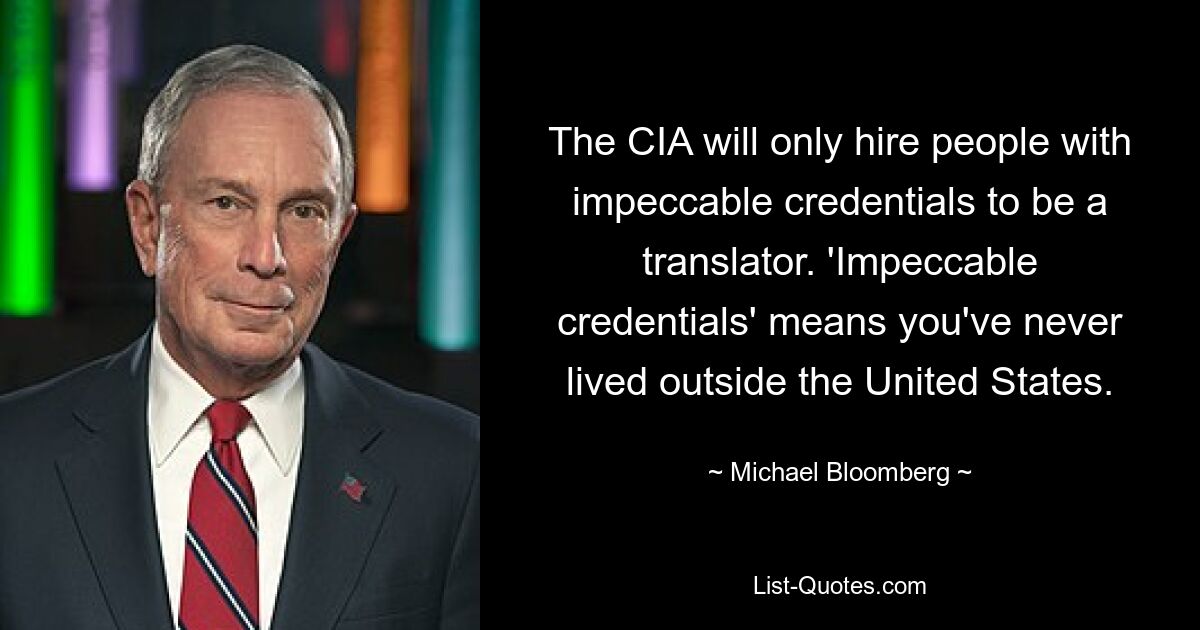 The CIA will only hire people with impeccable credentials to be a translator. 'Impeccable credentials' means you've never lived outside the United States. — © Michael Bloomberg