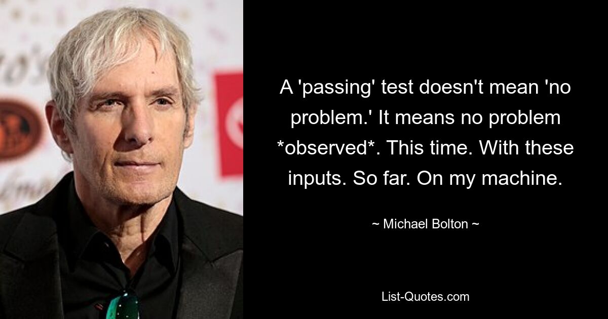 A 'passing' test doesn't mean 'no problem.' It means no problem *observed*. This time. With these inputs. So far. On my machine. — © Michael Bolton