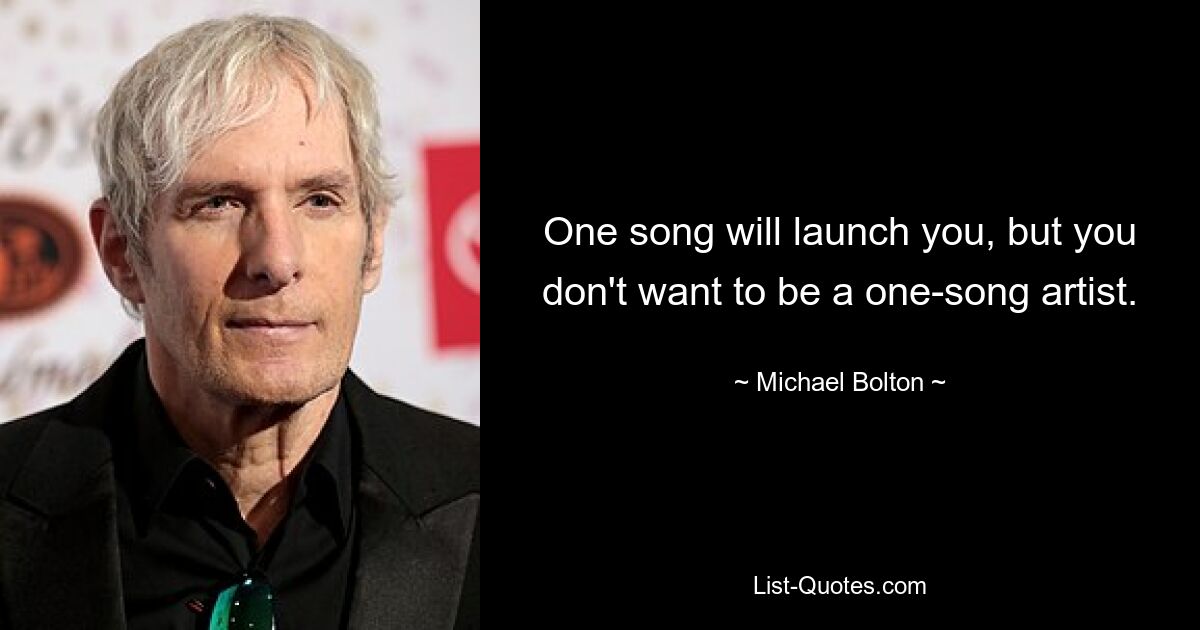 One song will launch you, but you don't want to be a one-song artist. — © Michael Bolton