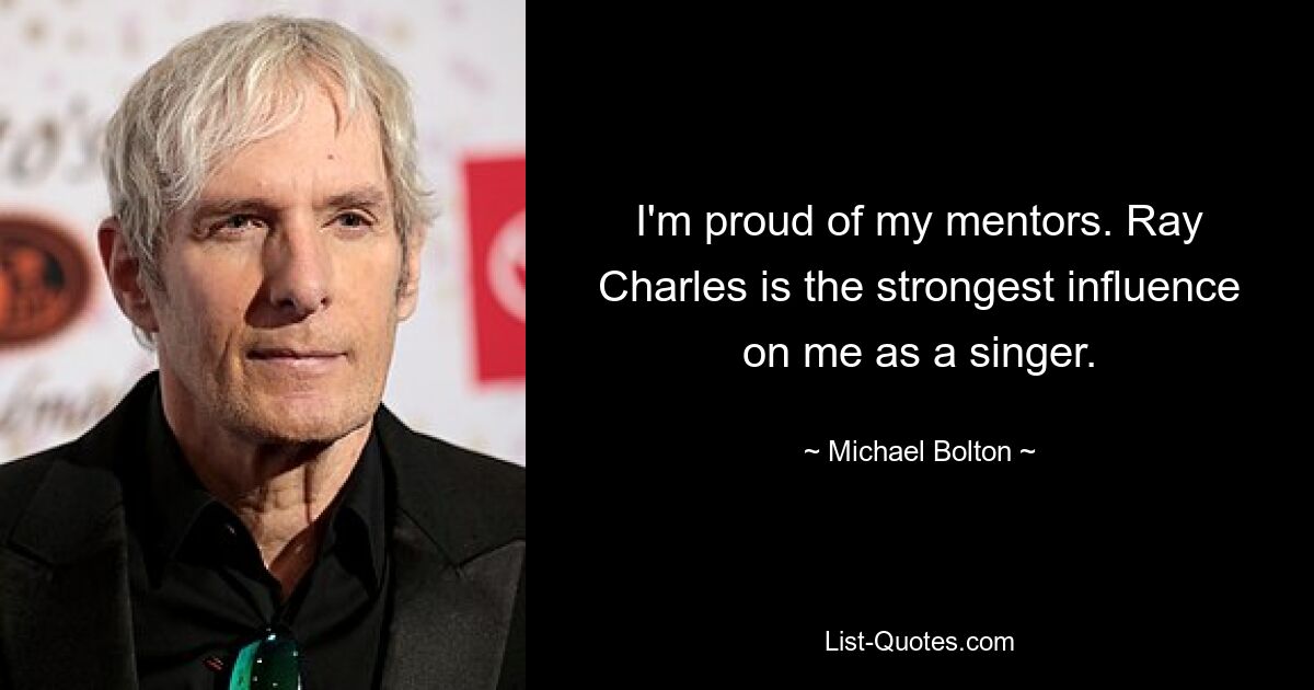 I'm proud of my mentors. Ray Charles is the strongest influence on me as a singer. — © Michael Bolton