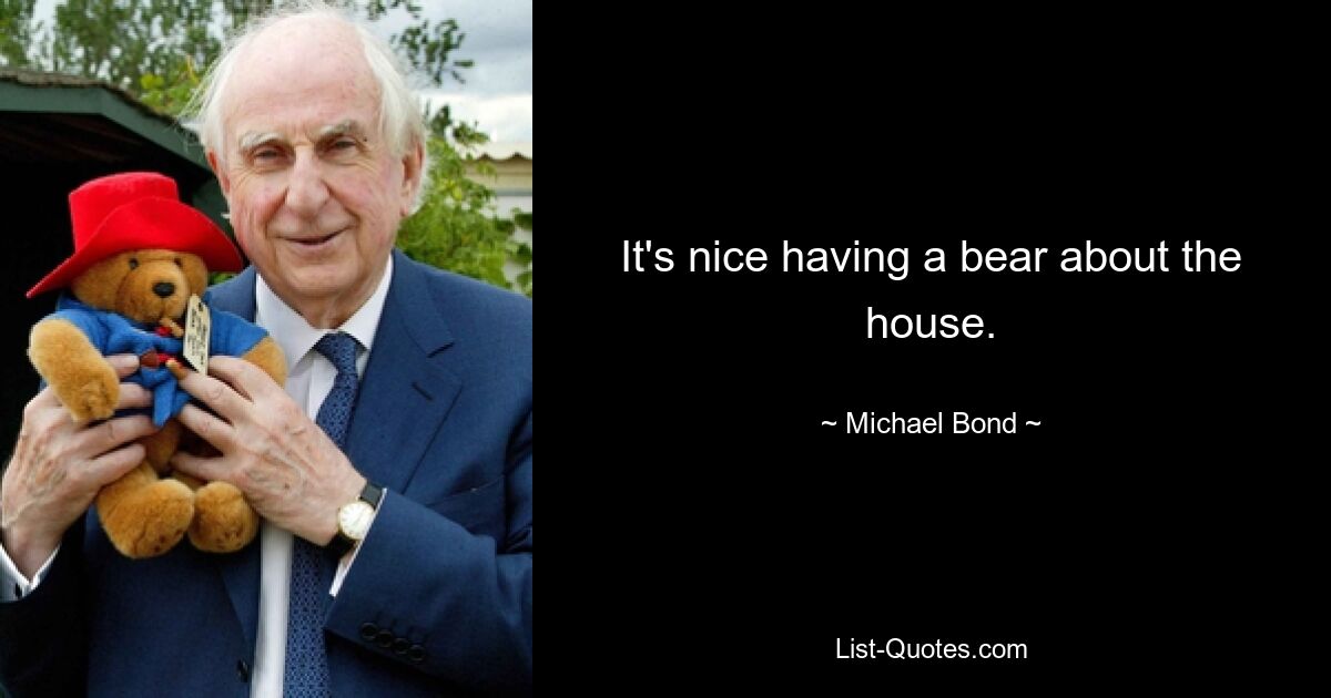 It's nice having a bear about the house. — © Michael Bond