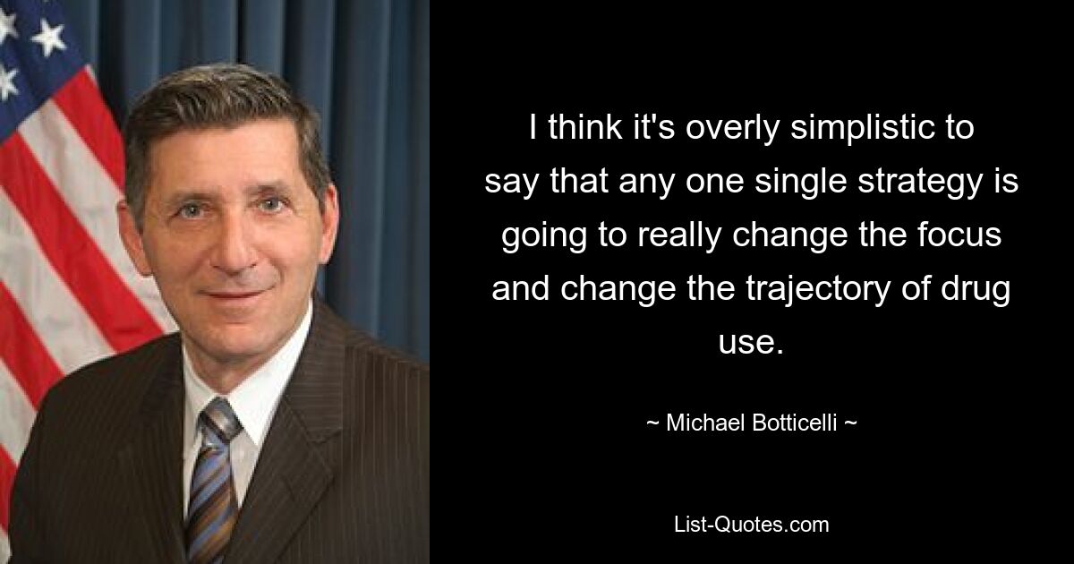 I think it's overly simplistic to say that any one single strategy is going to really change the focus and change the trajectory of drug use. — © Michael Botticelli