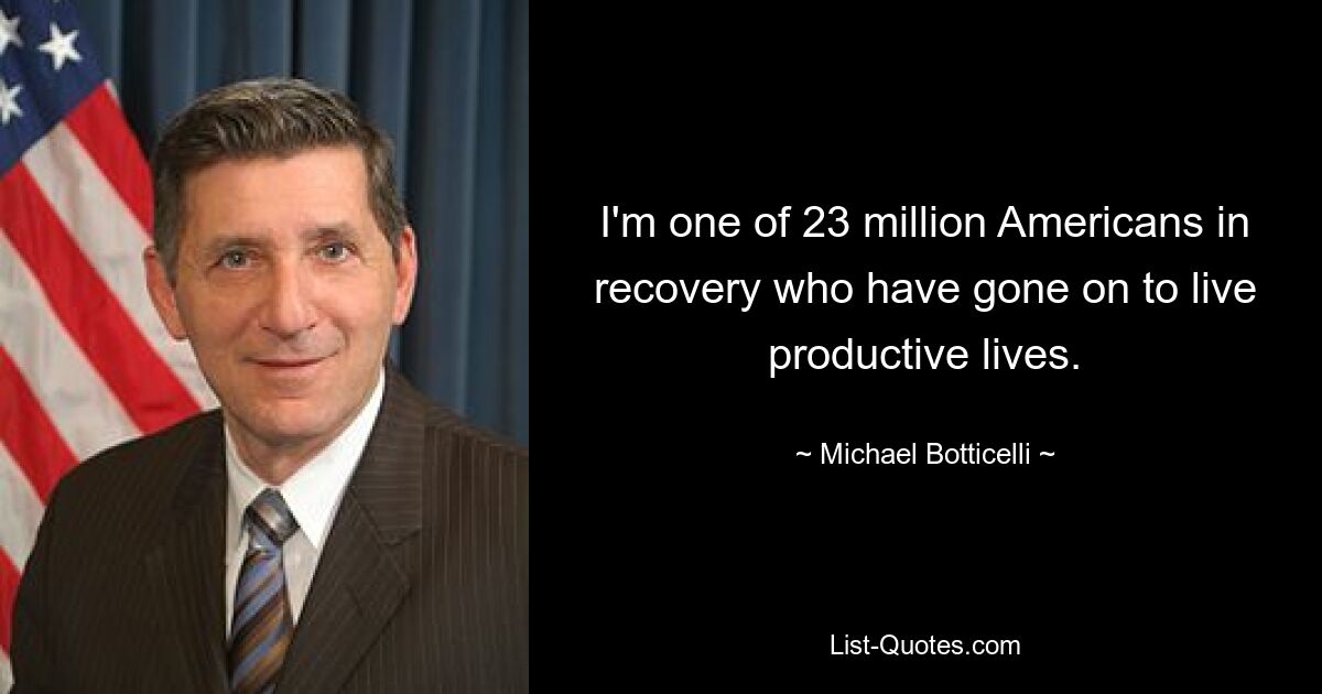 I'm one of 23 million Americans in recovery who have gone on to live productive lives. — © Michael Botticelli