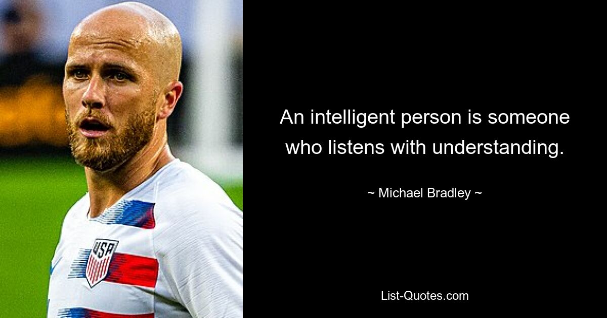 An intelligent person is someone who listens with understanding. — © Michael Bradley