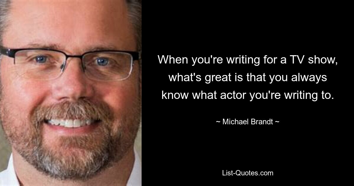 When you're writing for a TV show, what's great is that you always know what actor you're writing to. — © Michael Brandt