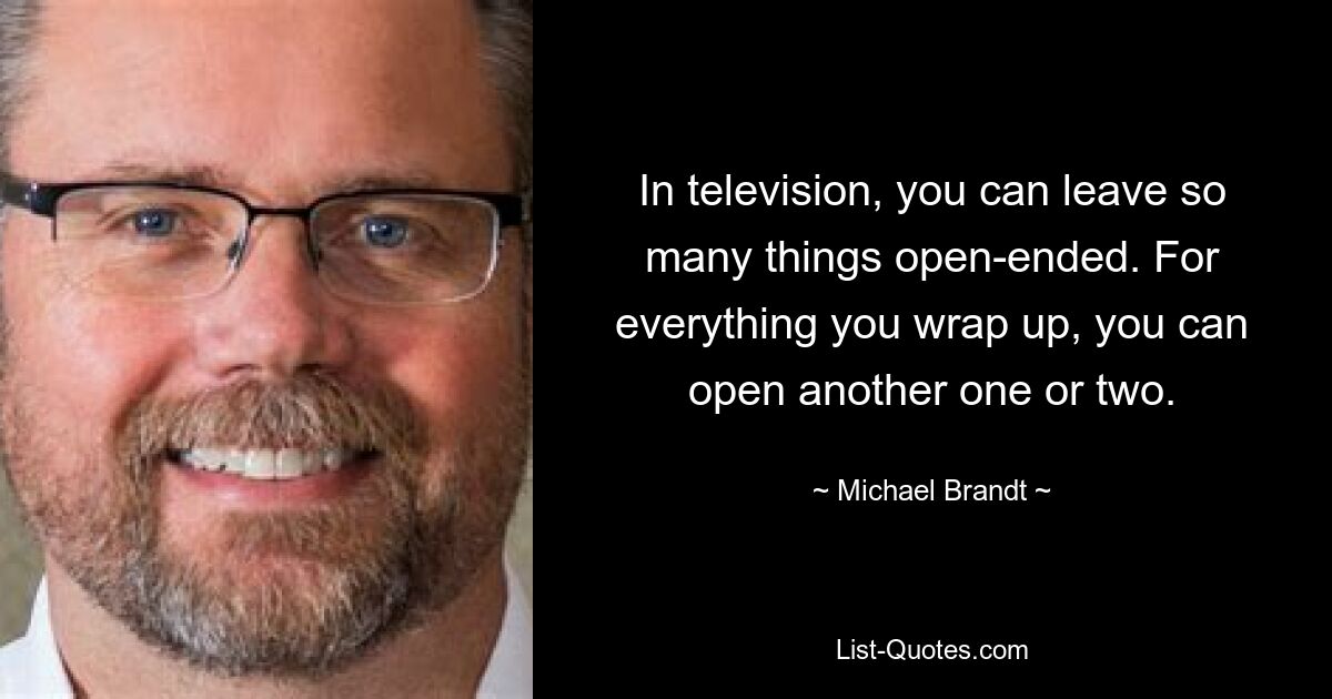 In television, you can leave so many things open-ended. For everything you wrap up, you can open another one or two. — © Michael Brandt