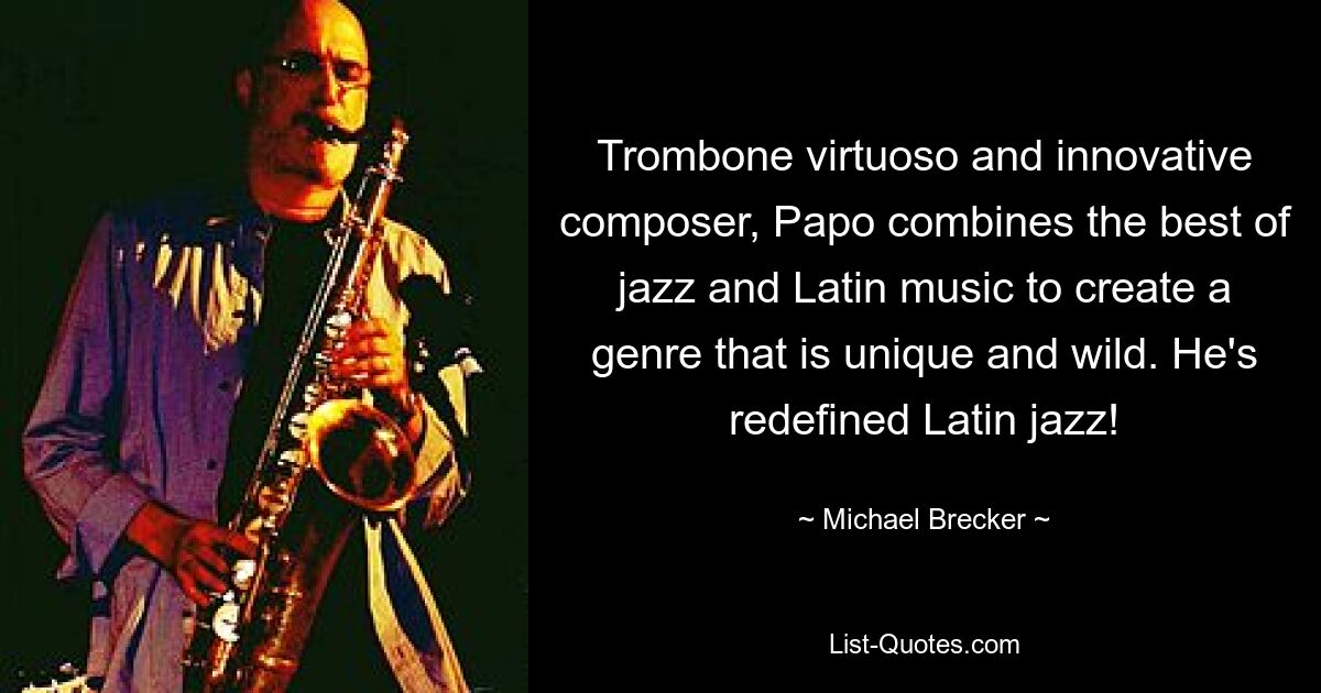 Trombone virtuoso and innovative composer, Papo combines the best of jazz and Latin music to create a genre that is unique and wild. He's redefined Latin jazz! — © Michael Brecker