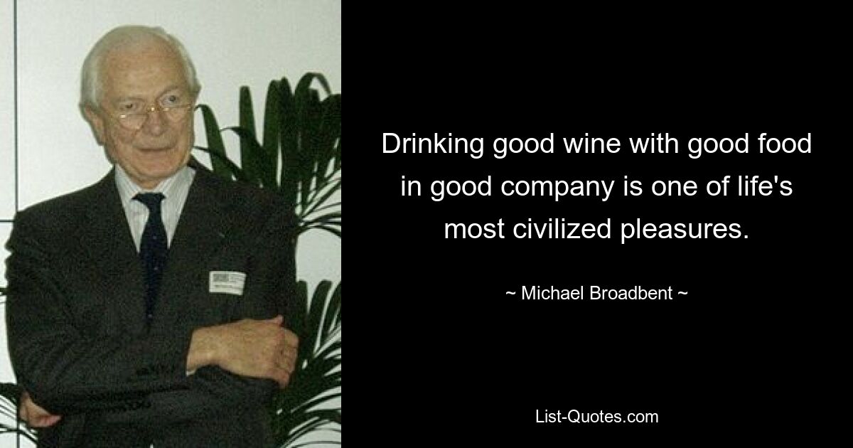 Drinking good wine with good food in good company is one of life's most civilized pleasures. — © Michael Broadbent