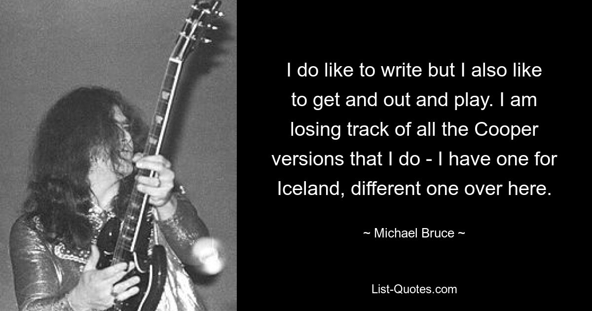 I do like to write but I also like to get and out and play. I am losing track of all the Cooper versions that I do - I have one for Iceland, different one over here. — © Michael Bruce