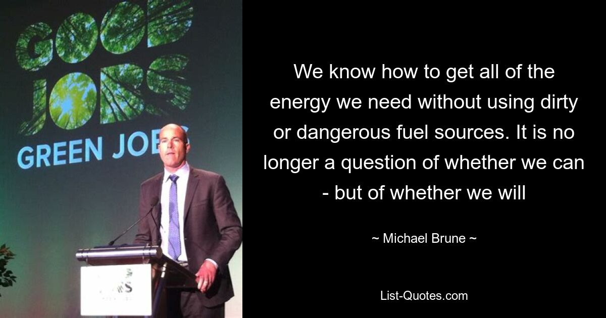 We know how to get all of the energy we need without using dirty or dangerous fuel sources. It is no longer a question of whether we can - but of whether we will — © Michael Brune