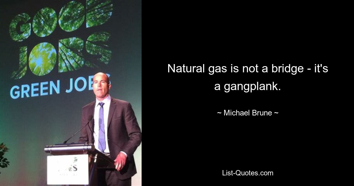 Natural gas is not a bridge - it's a gangplank. — © Michael Brune