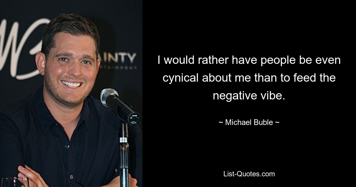 I would rather have people be even cynical about me than to feed the negative vibe. — © Michael Buble