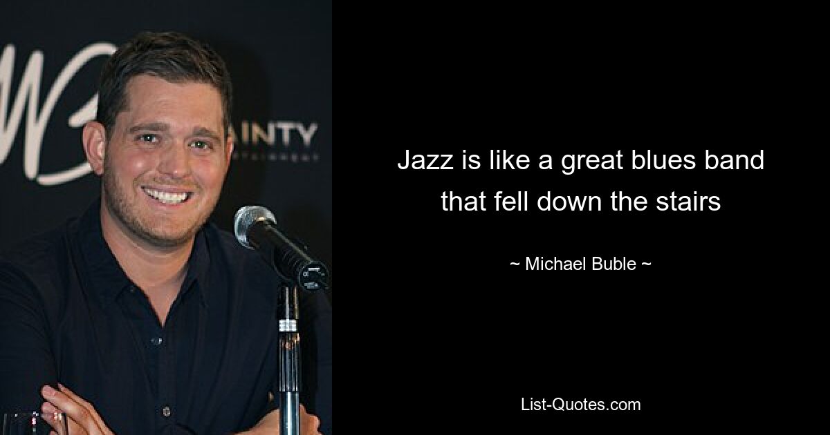 Jazz is like a great blues band that fell down the stairs — © Michael Buble