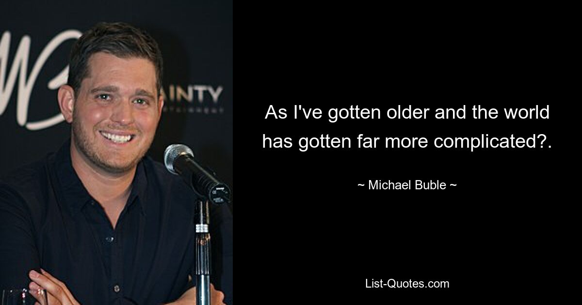 As I've gotten older and the world has gotten far more complicated?. — © Michael Buble