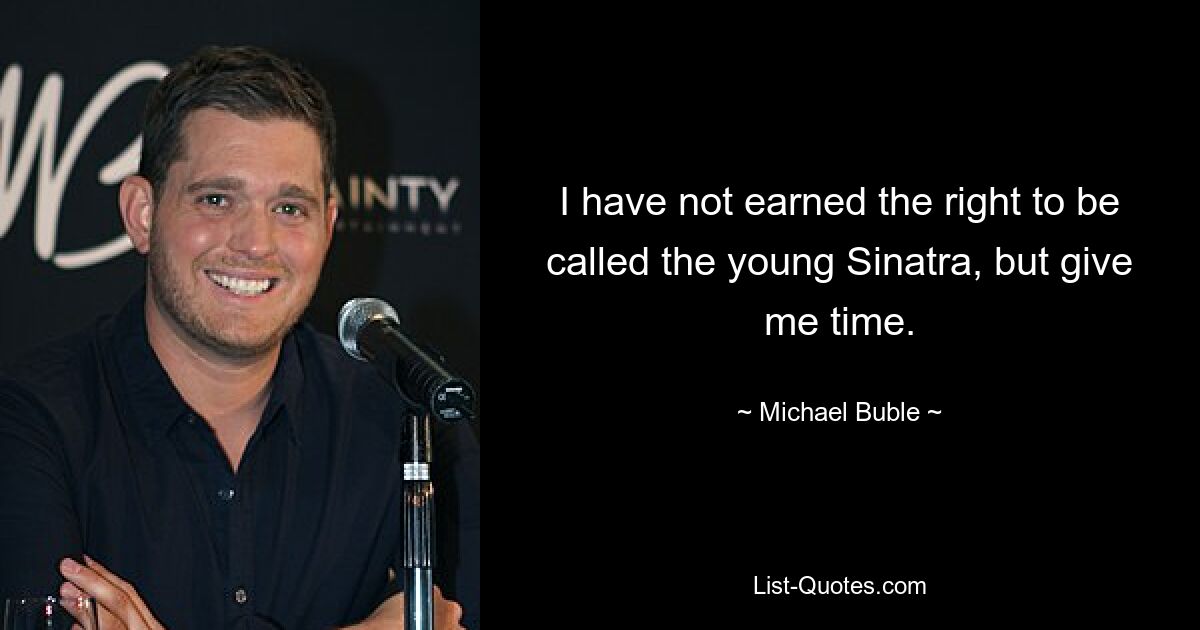 I have not earned the right to be called the young Sinatra, but give me time. — © Michael Buble