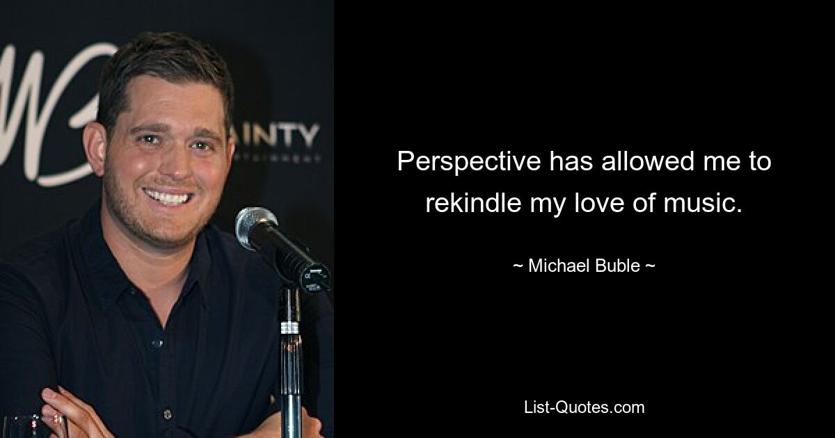 Perspective has allowed me to rekindle my love of music. — © Michael Buble