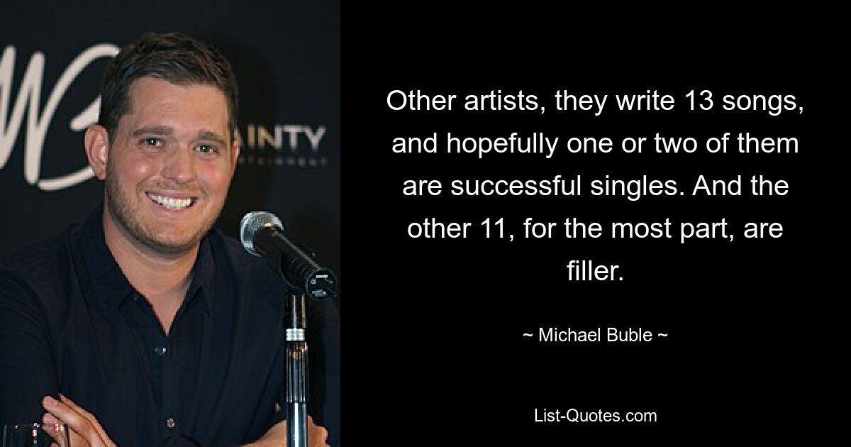 Other artists, they write 13 songs, and hopefully one or two of them are successful singles. And the other 11, for the most part, are filler. — © Michael Buble