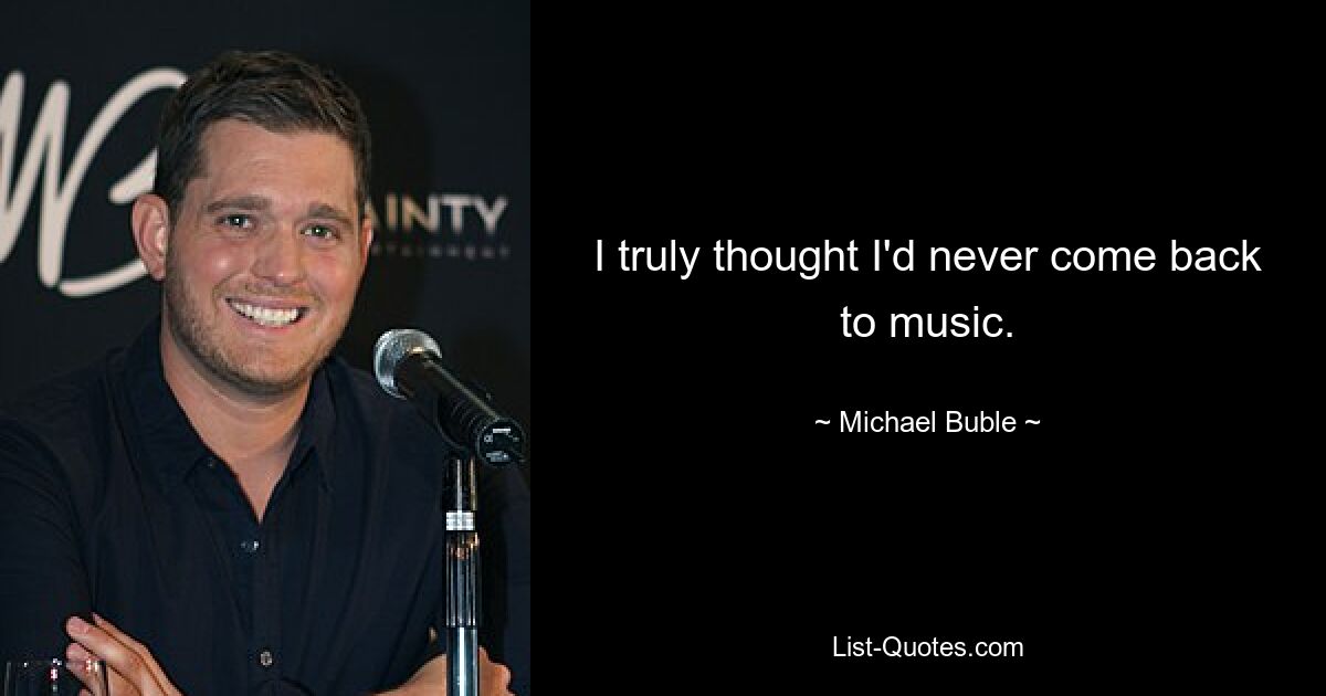 I truly thought I'd never come back to music. — © Michael Buble