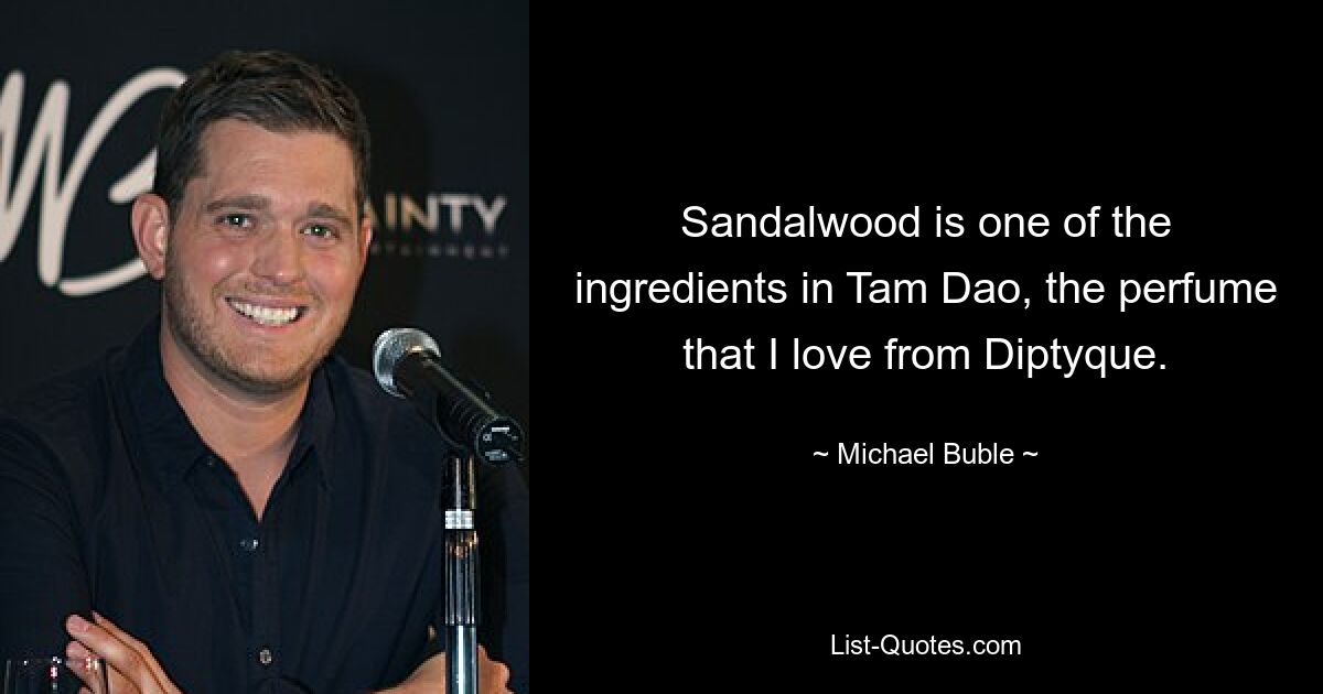 Sandalwood is one of the ingredients in Tam Dao, the perfume that I love from Diptyque. — © Michael Buble