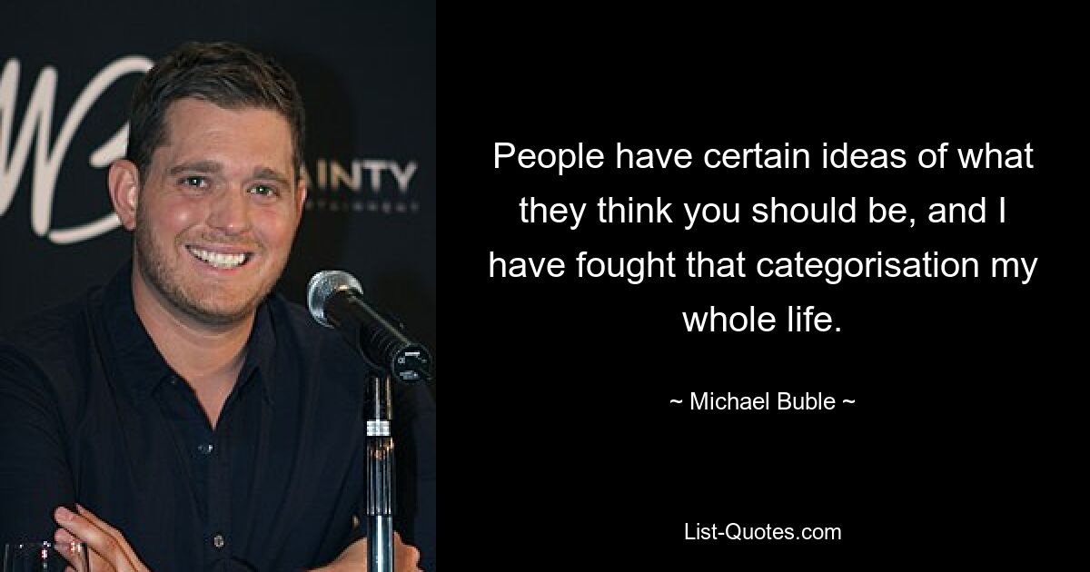 People have certain ideas of what they think you should be, and I have fought that categorisation my whole life. — © Michael Buble