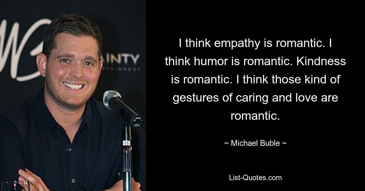 I think empathy is romantic. I think humor is romantic. Kindness is romantic. I think those kind of gestures of caring and love are romantic. — © Michael Buble