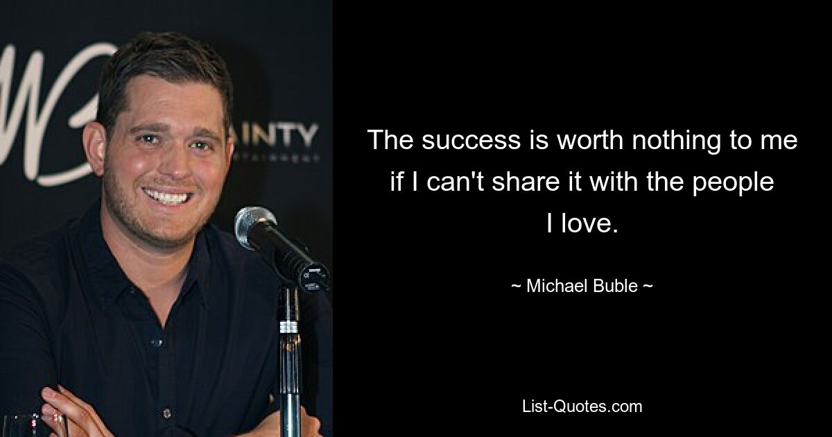 The success is worth nothing to me if I can't share it with the people I love. — © Michael Buble