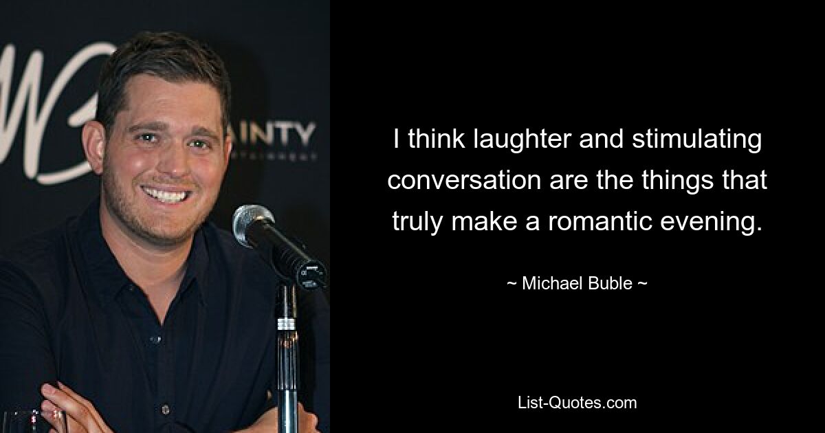 I think laughter and stimulating conversation are the things that truly make a romantic evening. — © Michael Buble