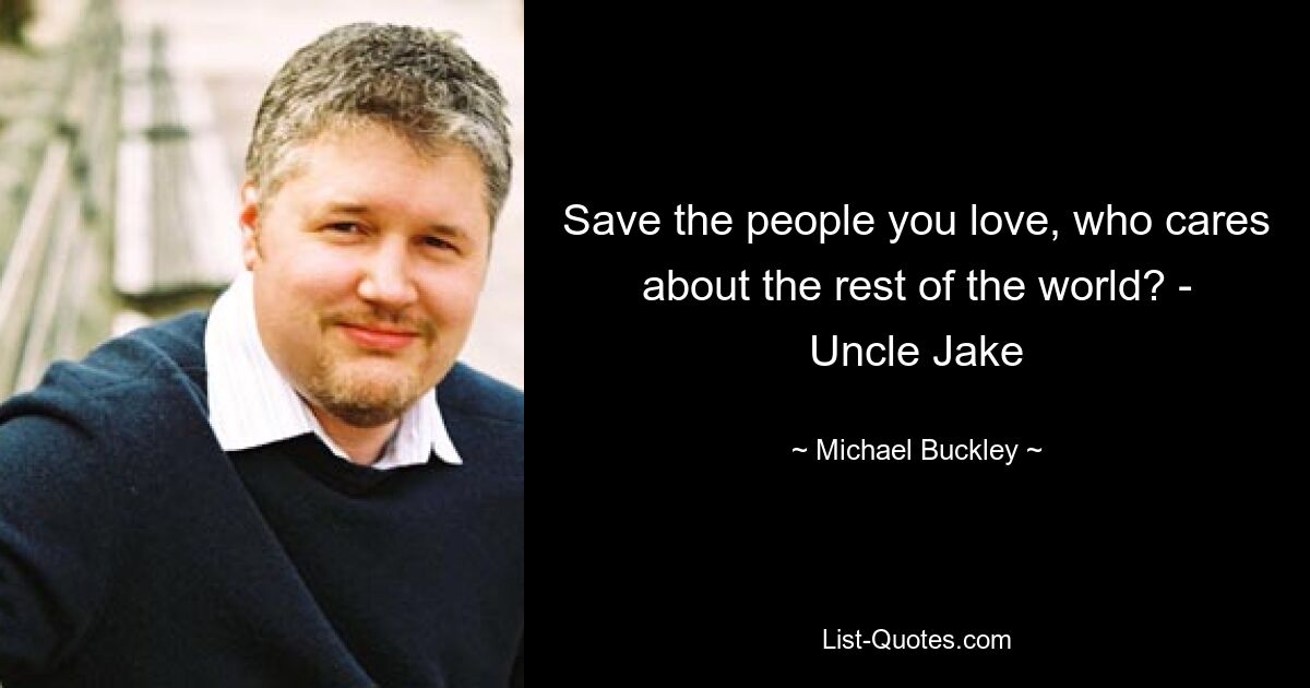 Save the people you love, who cares about the rest of the world? - Uncle Jake — © Michael Buckley