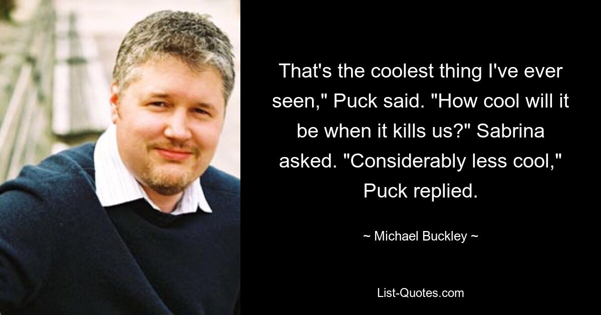 That's the coolest thing I've ever seen," Puck said. "How cool will it be when it kills us?" Sabrina asked. "Considerably less cool," Puck replied. — © Michael Buckley