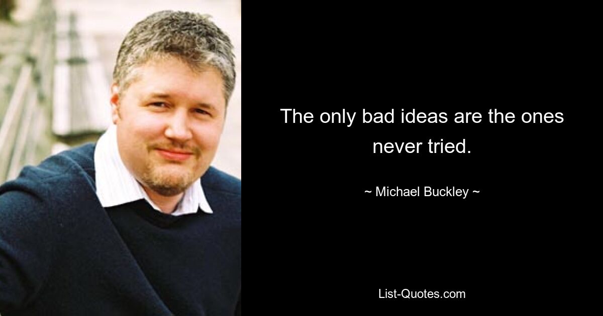 The only bad ideas are the ones never tried. — © Michael Buckley