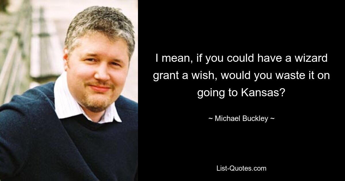 I mean, if you could have a wizard grant a wish, would you waste it on going to Kansas? — © Michael Buckley