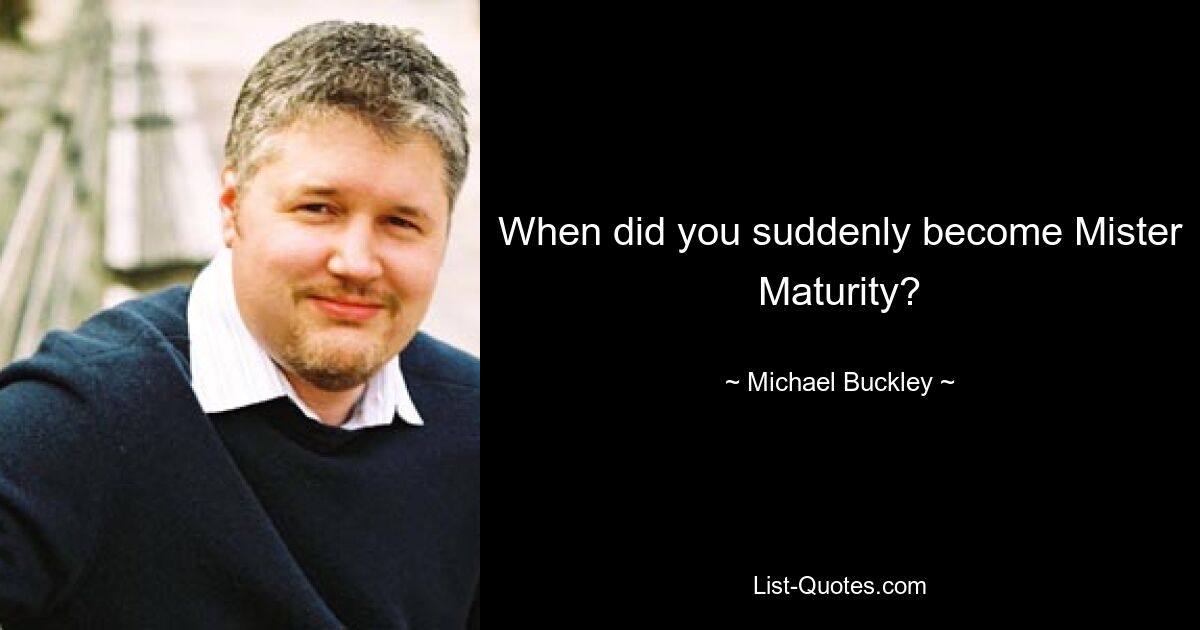 When did you suddenly become Mister Maturity? — © Michael Buckley