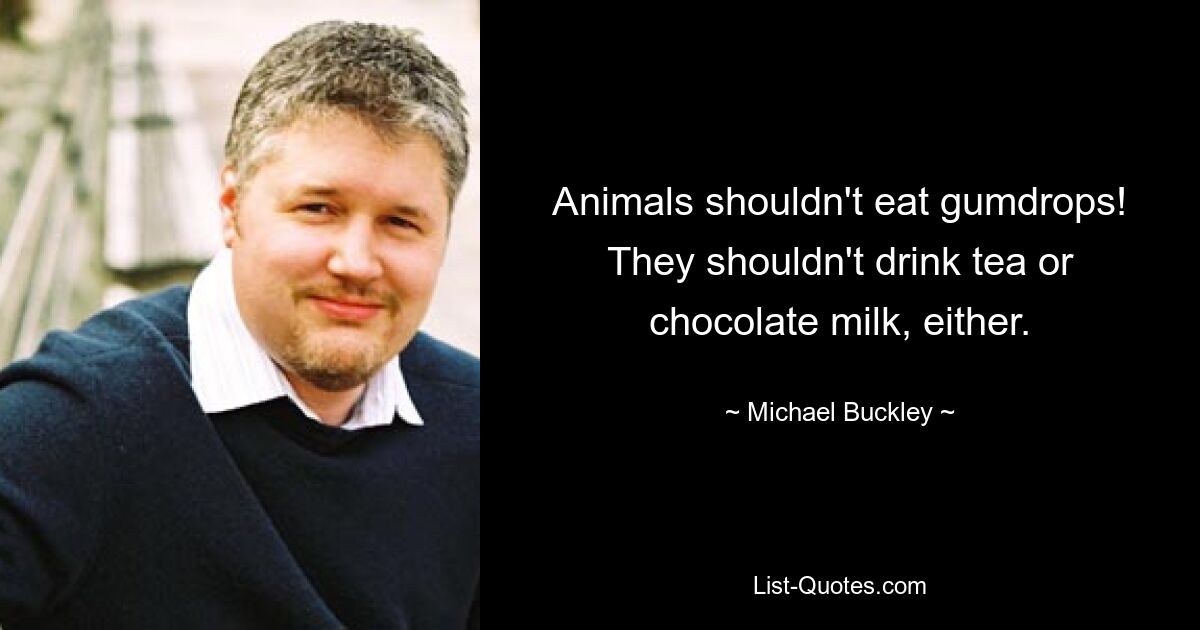 Animals shouldn't eat gumdrops! They shouldn't drink tea or chocolate milk, either. — © Michael Buckley