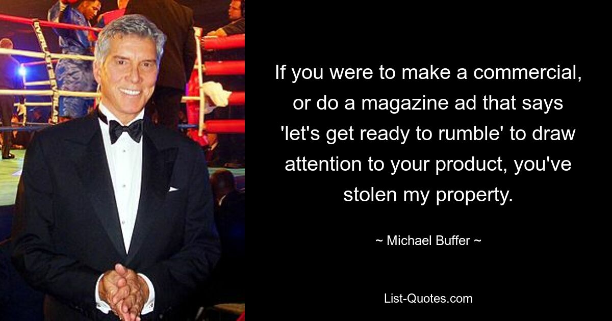 If you were to make a commercial, or do a magazine ad that says 'let's get ready to rumble' to draw attention to your product, you've stolen my property. — © Michael Buffer