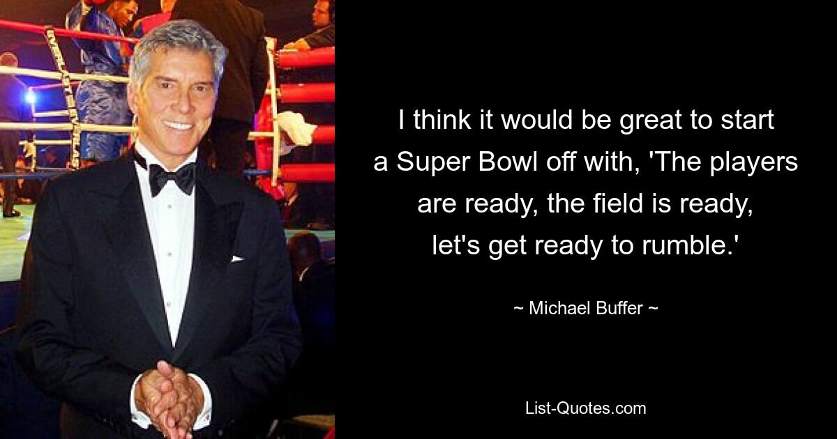 I think it would be great to start a Super Bowl off with, 'The players are ready, the field is ready, let's get ready to rumble.' — © Michael Buffer