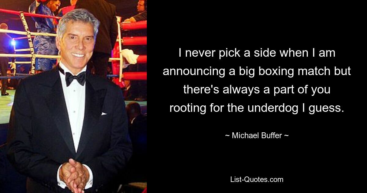 I never pick a side when I am announcing a big boxing match but there's always a part of you rooting for the underdog I guess. — © Michael Buffer