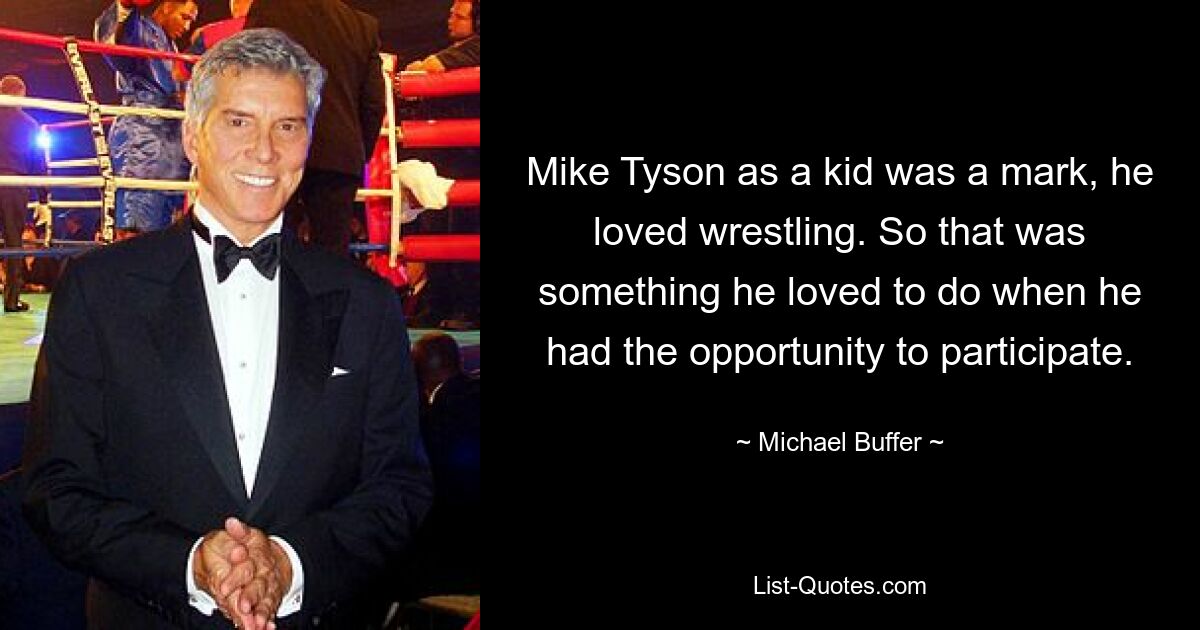 Mike Tyson as a kid was a mark, he loved wrestling. So that was something he loved to do when he had the opportunity to participate. — © Michael Buffer