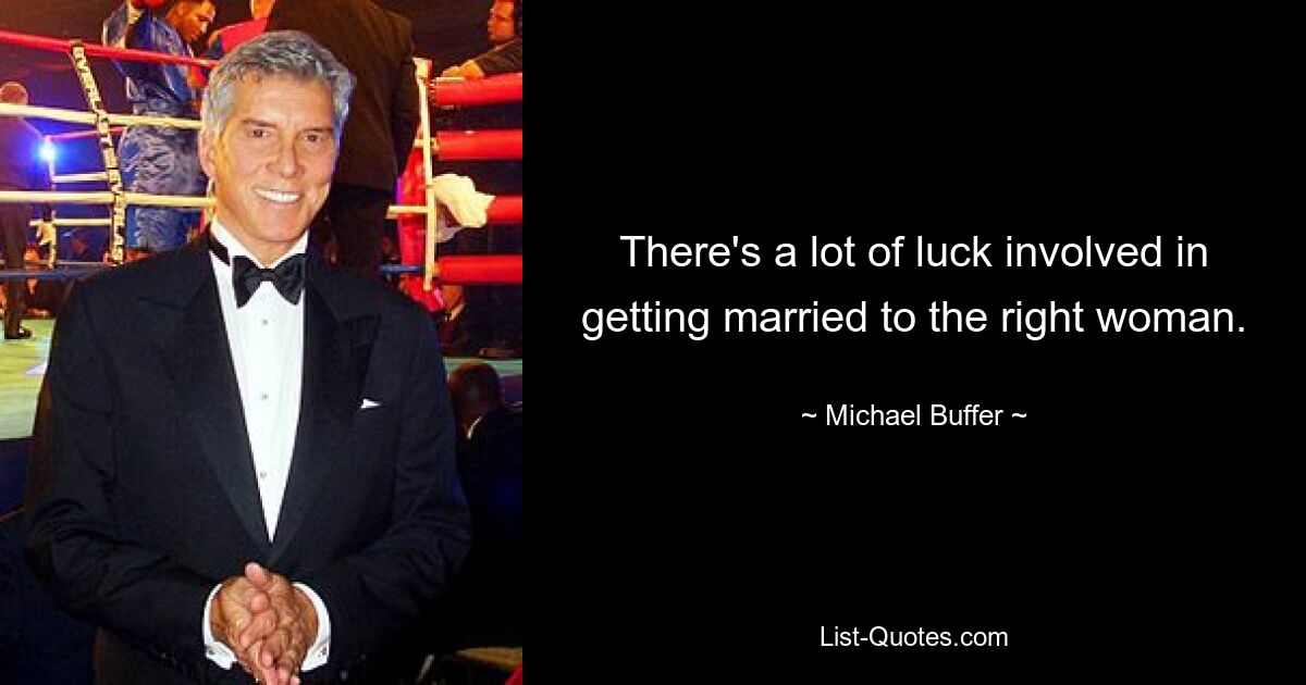 There's a lot of luck involved in getting married to the right woman. — © Michael Buffer