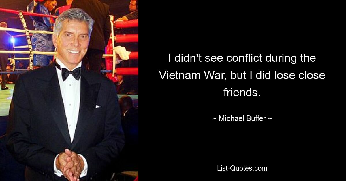 I didn't see conflict during the Vietnam War, but I did lose close friends. — © Michael Buffer