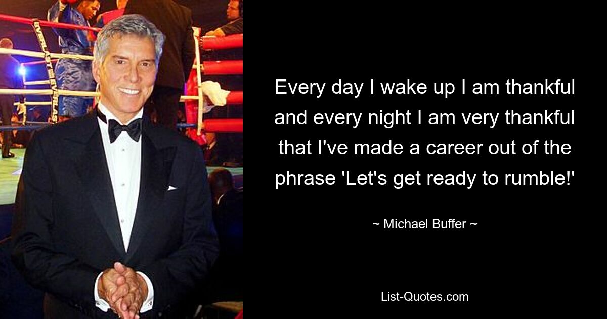 Every day I wake up I am thankful and every night I am very thankful that I've made a career out of the phrase 'Let's get ready to rumble!' — © Michael Buffer