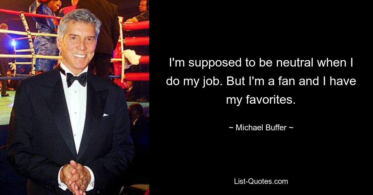 I'm supposed to be neutral when I do my job. But I'm a fan and I have my favorites. — © Michael Buffer