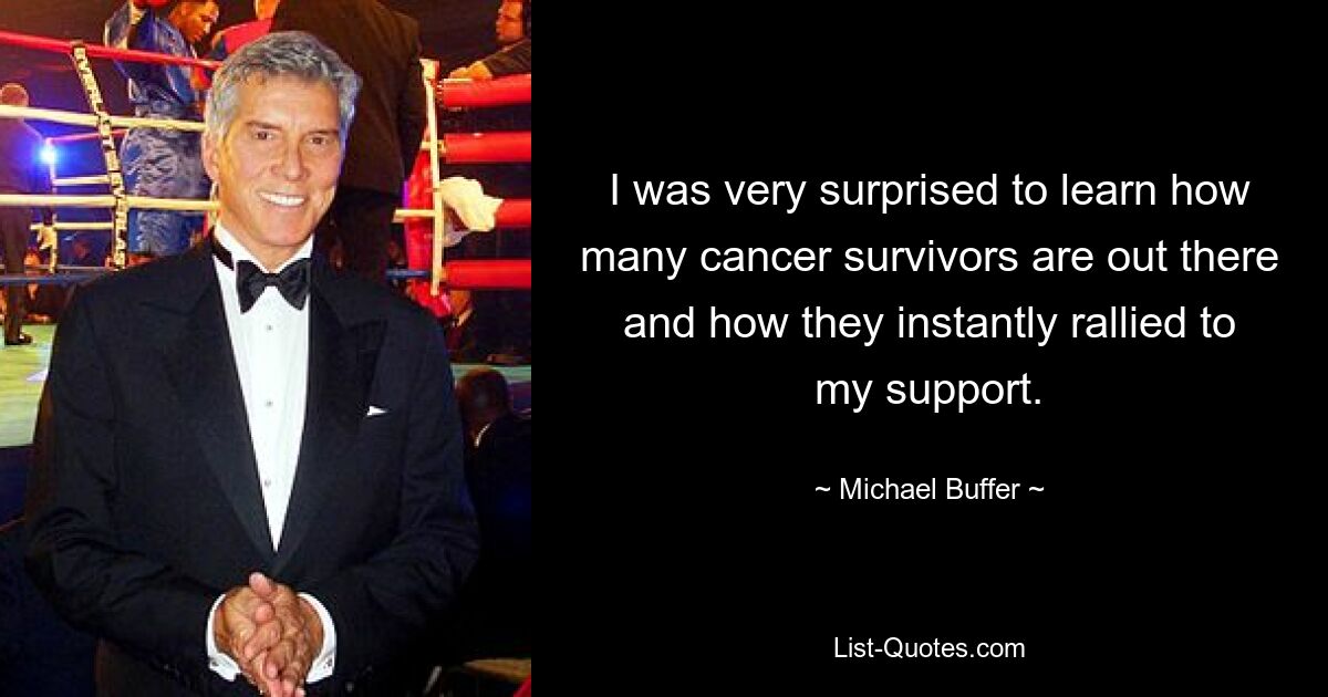 I was very surprised to learn how many cancer survivors are out there and how they instantly rallied to my support. — © Michael Buffer