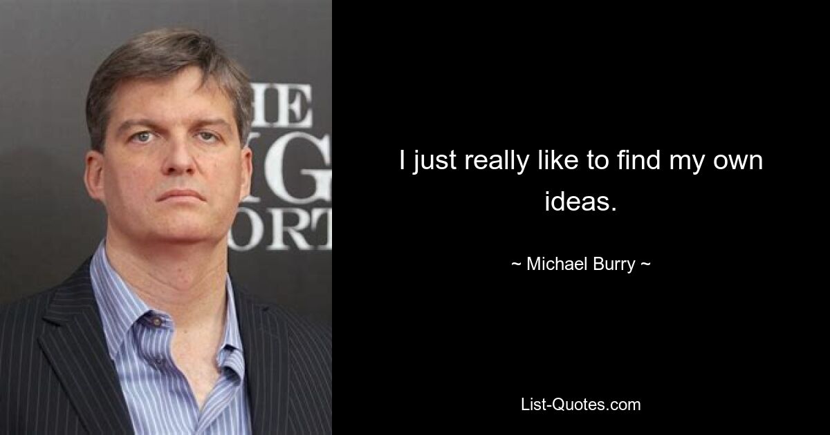 I just really like to find my own ideas. — © Michael Burry