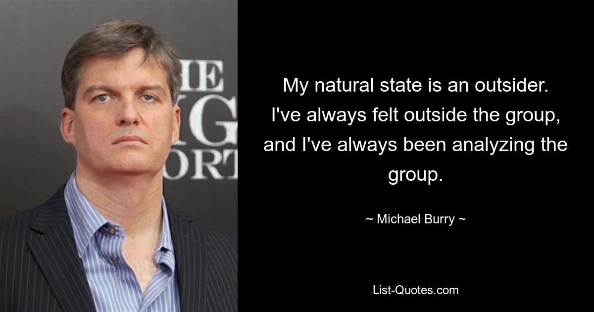 My natural state is an outsider. I've always felt outside the group, and I've always been analyzing the group. — © Michael Burry