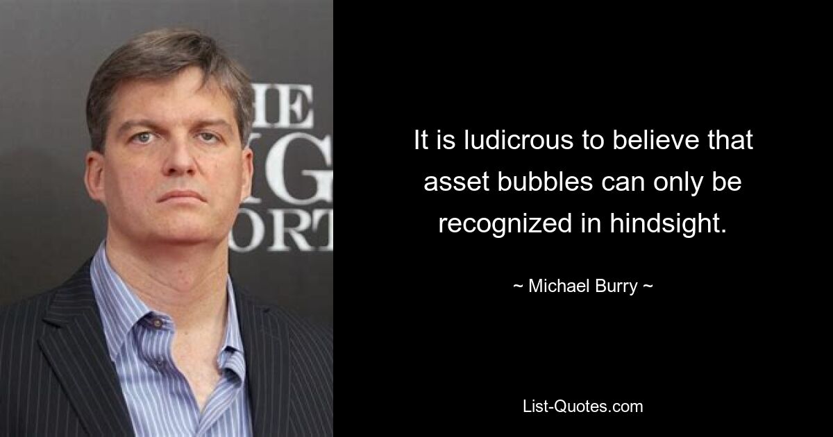 It is ludicrous to believe that asset bubbles can only be recognized in hindsight. — © Michael Burry