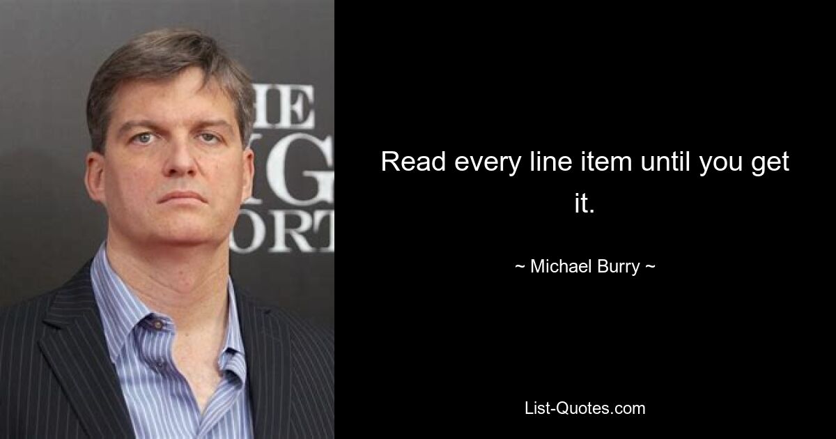 Read every line item until you get it. — © Michael Burry