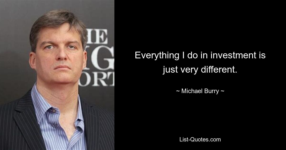 Everything I do in investment is just very different. — © Michael Burry